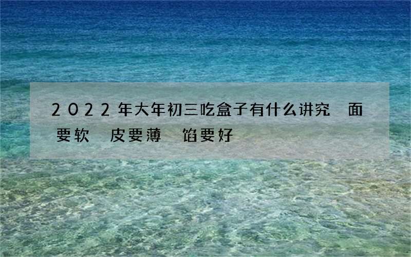 2022年大年初三吃盒子有什么讲究 面要软 皮要薄 馅要好
